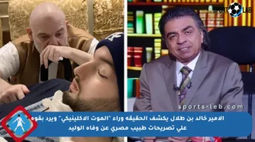 الأمير خالد بن طلال يكشف الحقيقة وراء “الموت الإكلينيكي” ويرد بقوة على تصريحات طبيب مصري عن وفاة الوليد